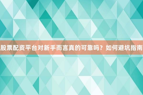 股票配资平台对新手而言真的可靠吗？如何避坑指南