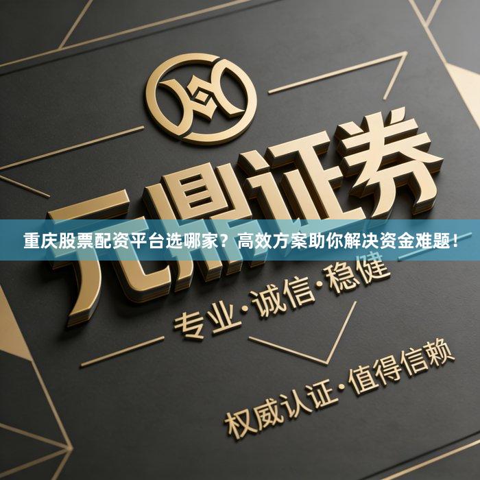 重庆股票配资平台选哪家？高效方案助你解决资金难题！
