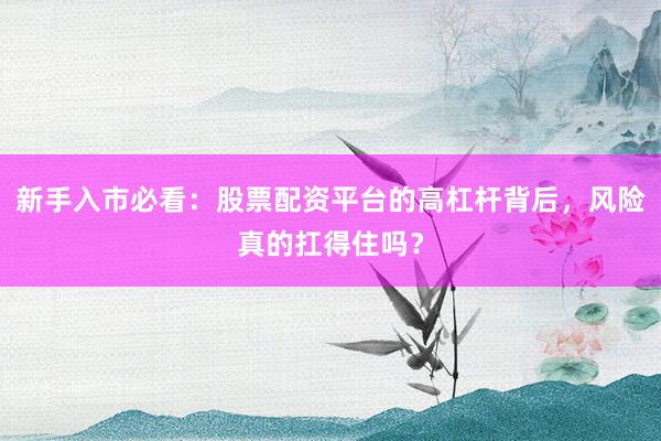 新手入市必看：股票配资平台的高杠杆背后，风险真的扛得住吗？