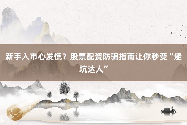 新手入市心发慌？股票配资防骗指南让你秒变“避坑达人”