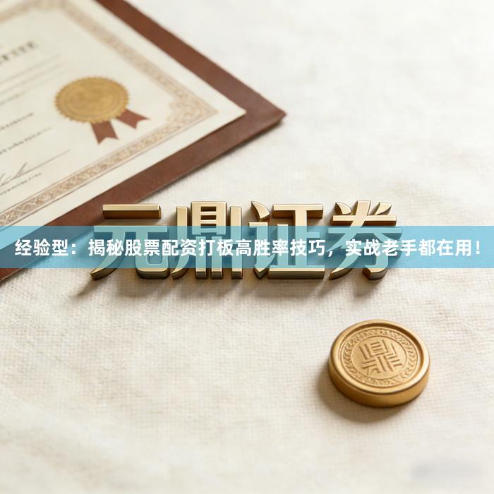经验型：揭秘股票配资打板高胜率技巧，实战老手都在用！