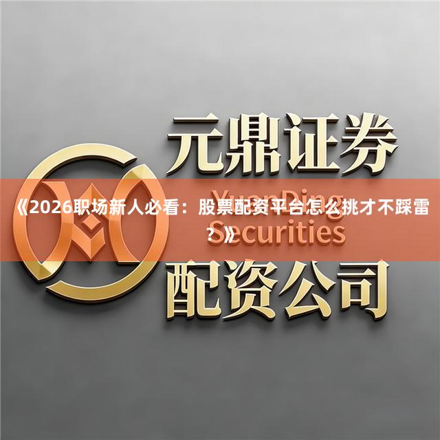 《2026职场新人必看：股票配资平台怎么挑才不踩雷？》