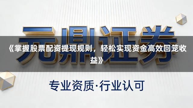 《掌握股票配资提现规则，轻松实现资金高效回笼收益》