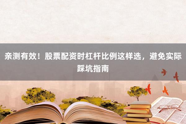 亲测有效！股票配资时杠杆比例这样选，避免实际踩坑指南