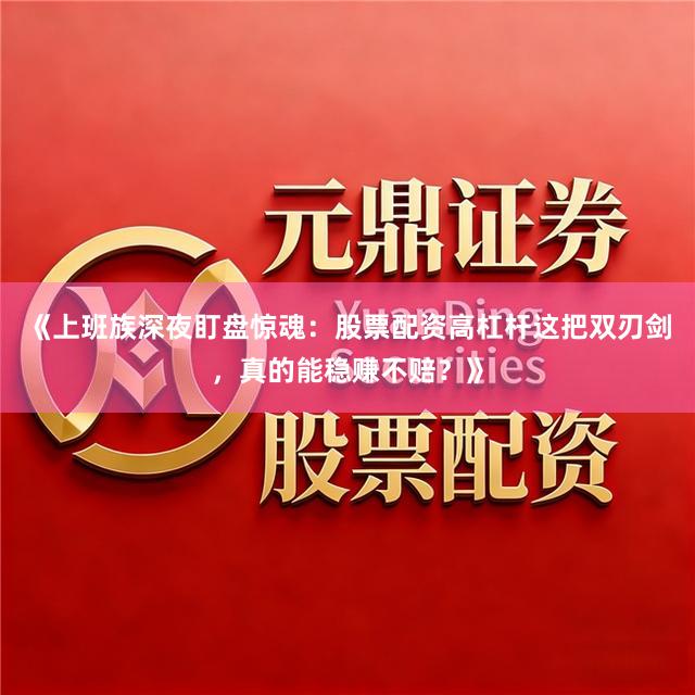《上班族深夜盯盘惊魂：股票配资高杠杆这把双刃剑，真的能稳赚不赔？》