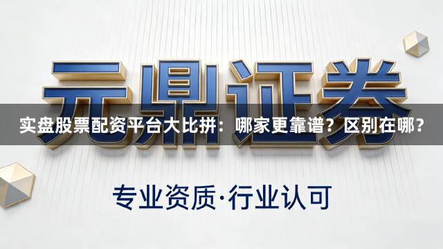 实盘股票配资平台大比拼：哪家更靠谱？区别在哪？