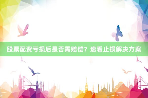 股票配资亏损后是否需赔偿？速看止损解决方案