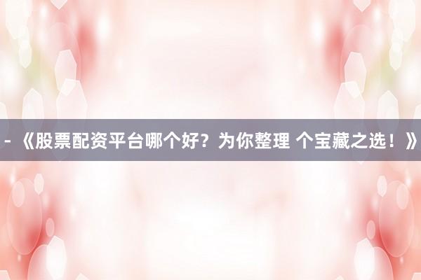 - 《股票配资平台哪个好？为你整理 个宝藏之选！》