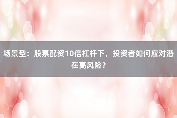场景型：股票配资10倍杠杆下，投资者如何应对潜在高风险？