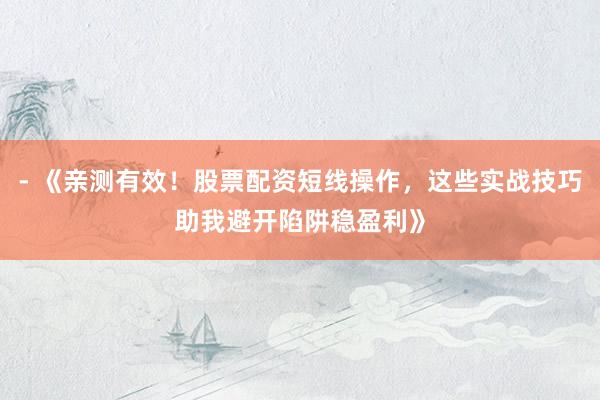 - 《亲测有效！股票配资短线操作，这些实战技巧助我避开陷阱稳盈利》