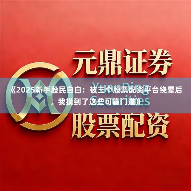 《2025新手股民自白：被三个股票配资平台绕晕后，我摸到了这些可靠门道》