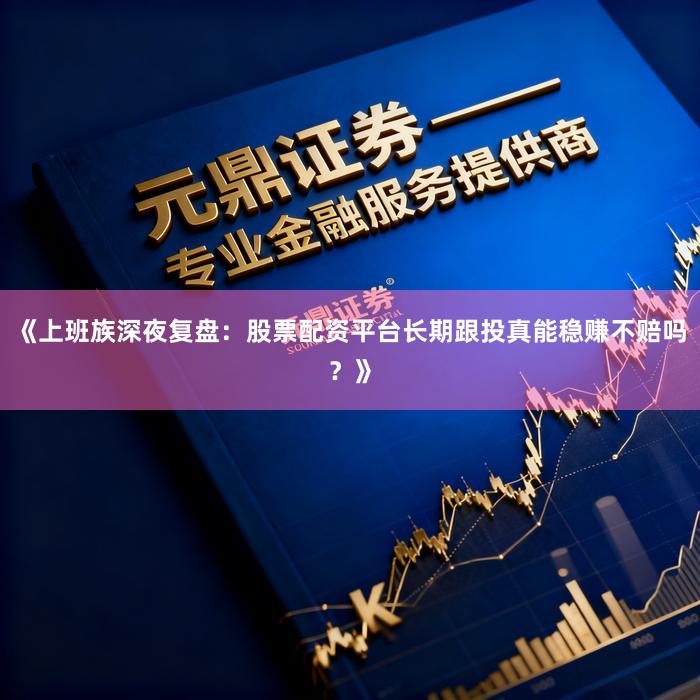 《上班族深夜复盘：股票配资平台长期跟投真能稳赚不赔吗？》