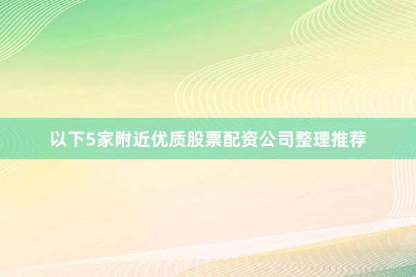 以下5家附近优质股票配资公司整理推荐