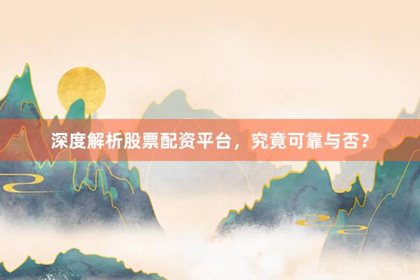 深度解析股票配资平台，究竟可靠与否？