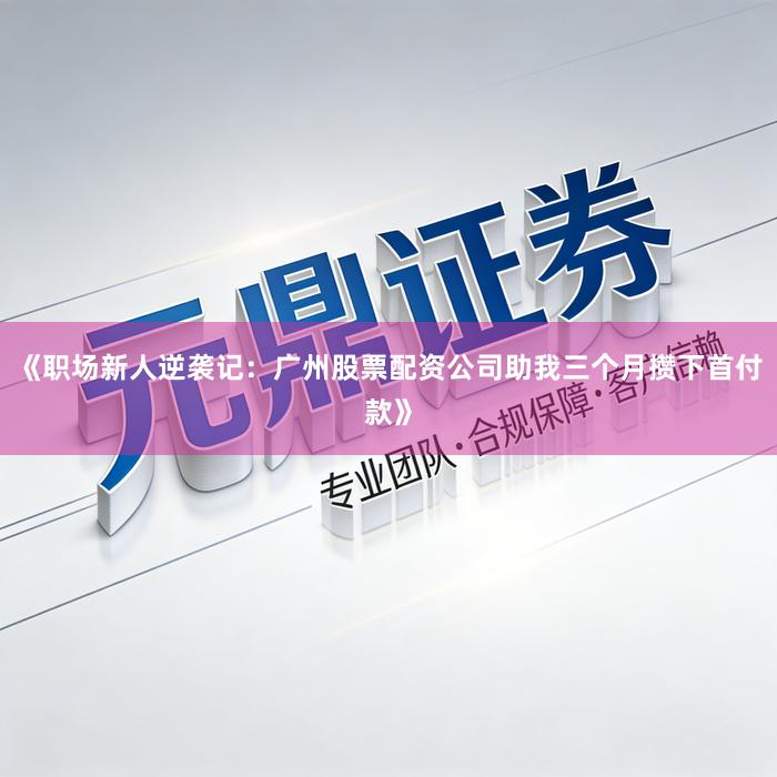 《职场新人逆袭记：广州股票配资公司助我三个月攒下首付款》