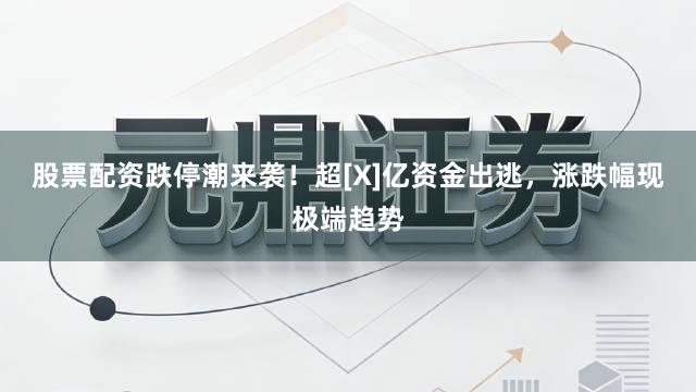 股票配资跌停潮来袭！超[X]亿资金出逃，涨跌幅现极端趋势