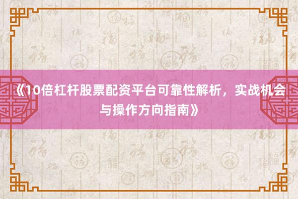 《10倍杠杆股票配资平台可靠性解析，实战机会与操作方向指南》