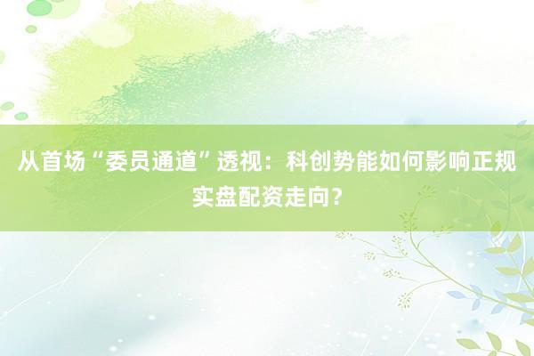 从首场“委员通道”透视：科创势能如何影响正规实盘配资走向？