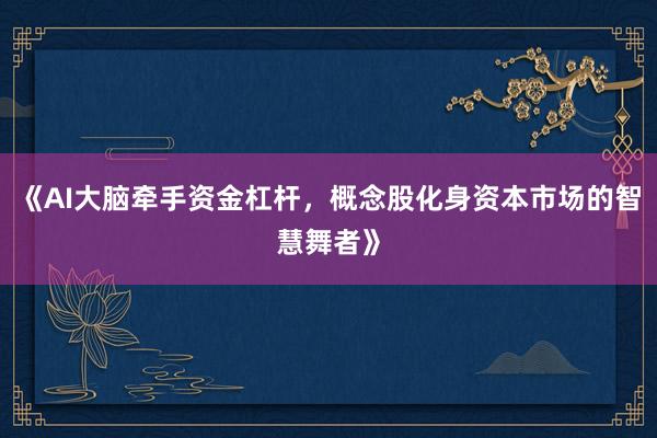 《AI大脑牵手资金杠杆，概念股化身资本市场的智慧舞者》
