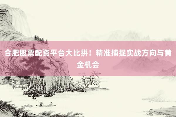 合肥股票配资平台大比拼！精准捕捉实战方向与黄金机会