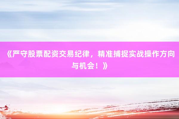 《严守股票配资交易纪律，精准捕捉实战操作方向与机会！》