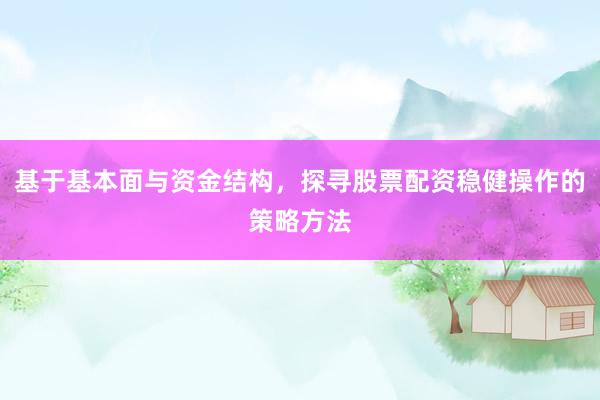 基于基本面与资金结构，探寻股票配资稳健操作的策略方法