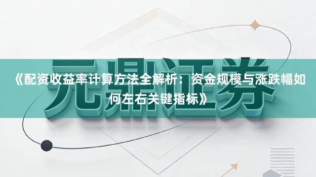 《配资收益率计算方法全解析：资金规模与涨跌幅如何左右关键指标》