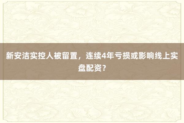 新安洁实控人被留置，连续4年亏损或影响线上实盘配资？