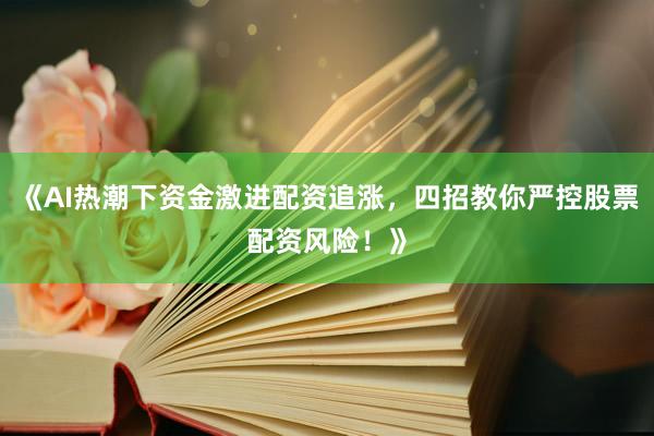 《AI热潮下资金激进配资追涨，四招教你严控股票配资风险！》