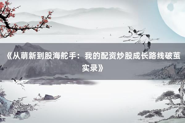 《从萌新到股海舵手：我的配资炒股成长路线破茧实录》