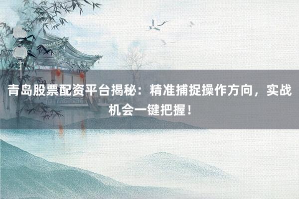青岛股票配资平台揭秘：精准捕捉操作方向，实战机会一键把握！
