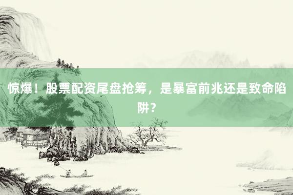 惊爆！股票配资尾盘抢筹，是暴富前兆还是致命陷阱？