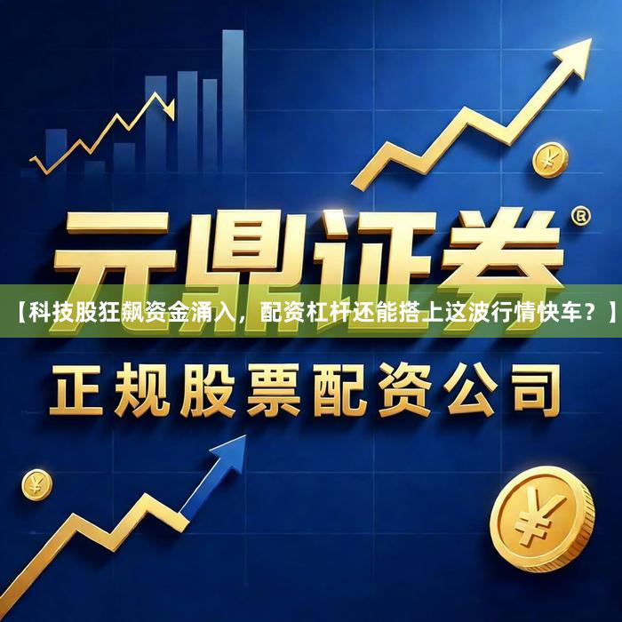 【科技股狂飙资金涌入，配资杠杆还能搭上这波行情快车？】