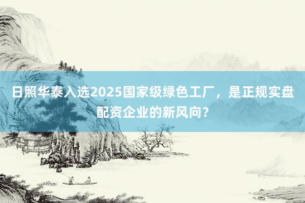 日照华泰入选2025国家级绿色工厂,是正规实盘配资企业的新风向?