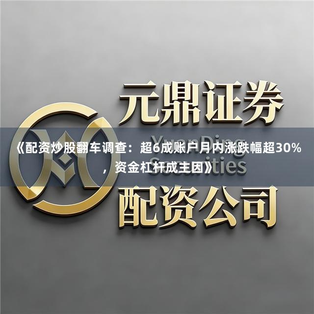 《配资炒股翻车调查：超6成账户月内涨跌幅超30%，资金杠杆成主因》