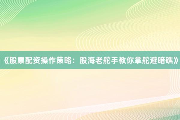 《股票配资操作策略：股海老舵手教你掌舵避暗礁》