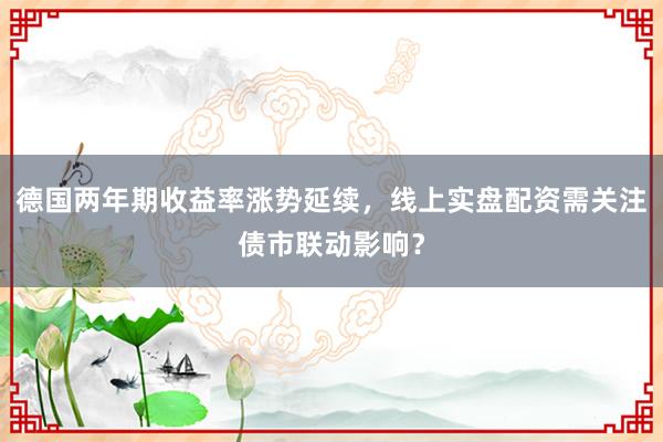 德国两年期收益率涨势延续,线上实盘配资需关注债市联动影响?