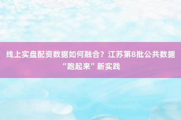 线上实盘配资数据如何融合？江苏第8批公共数据“跑起来”新实践