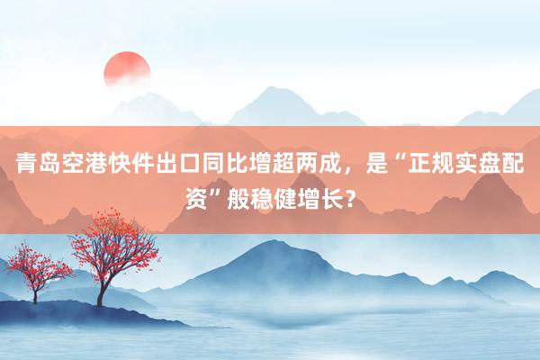 青岛空港快件出口同比增超两成，是“正规实盘配资”般稳健增长？