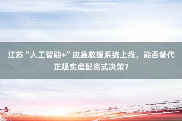 江苏“人工智能+”应急救援系统上线，能否替代正规实盘配资式决策？