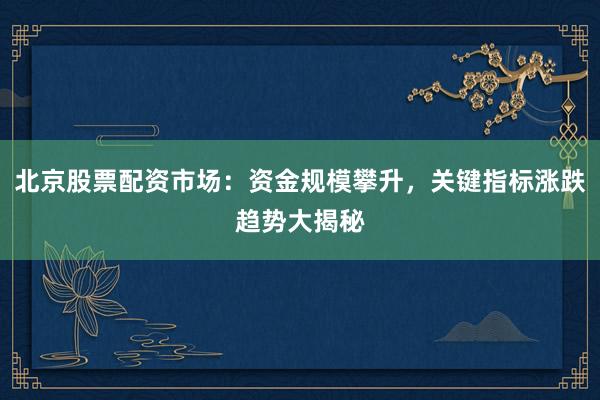 北京股票配资市场：资金规模攀升，关键指标涨跌趋势大揭秘