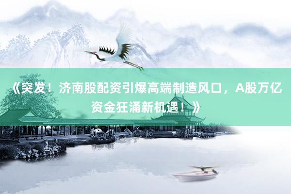 《突发！济南股配资引爆高端制造风口，A股万亿资金狂涌新机遇！》