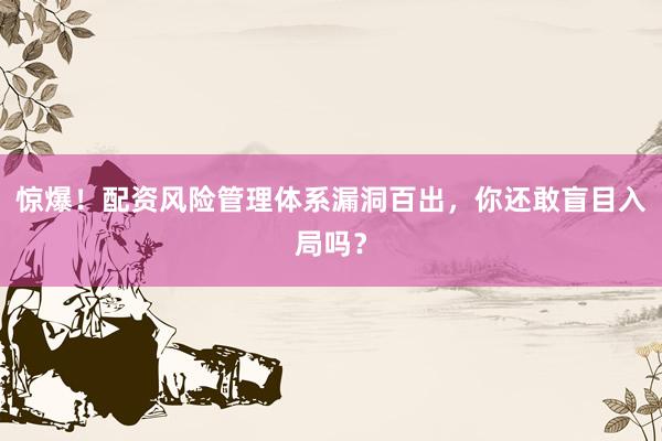 惊爆！配资风险管理体系漏洞百出，你还敢盲目入局吗？