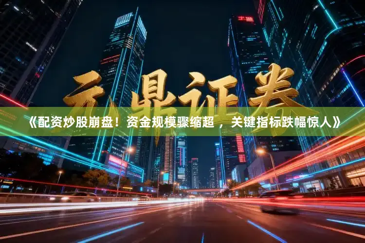 《配资炒股崩盘!资金规模骤缩超 ,关键指标跌幅惊人》