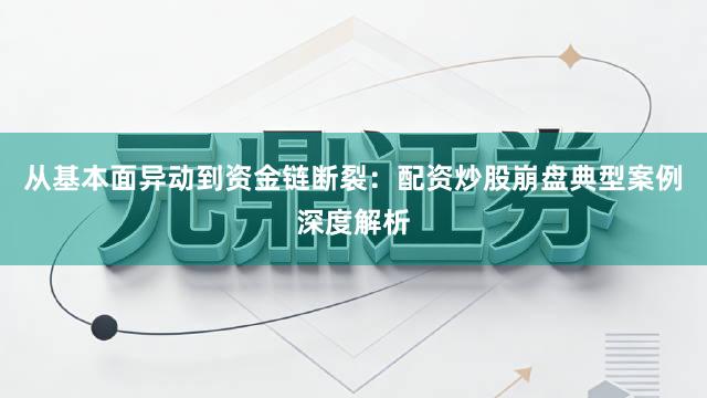 从基本面异动到资金链断裂：配资炒股崩盘典型案例深度解析