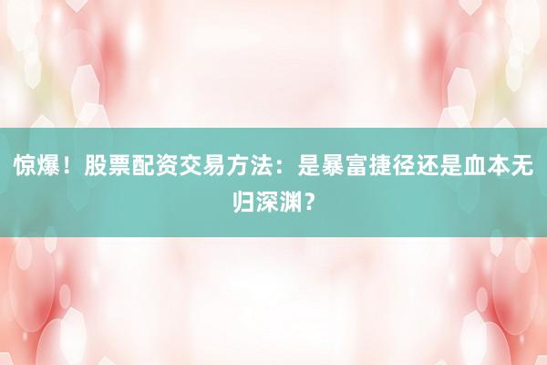 惊爆！股票配资交易方法：是暴富捷径还是血本无归深渊？