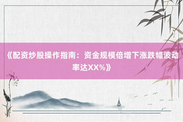《配资炒股操作指南：资金规模倍增下涨跌幅波动率达XX%》