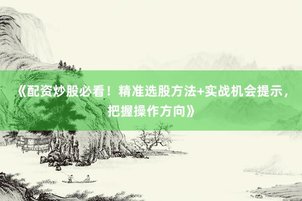 《配资炒股必看！精准选股方法+实战机会提示，把握操作方向》