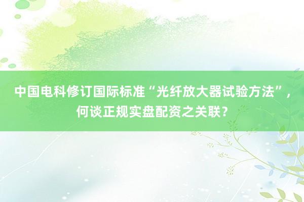 中国电科修订国际标准“光纤放大器试验方法”，何谈正规实盘配资之关联？