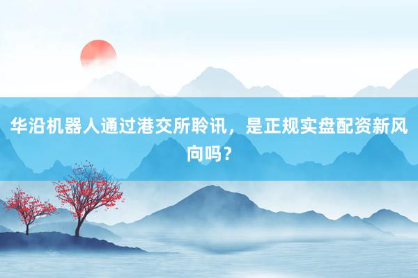 华沿机器人通过港交所聆讯，是正规实盘配资新风向吗？